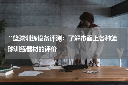  "篮球训练设备评测：了解市面上各种篮球训练器材的评价"