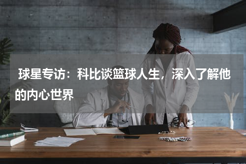  球星专访：科比谈篮球人生，深入了解他的内心世界