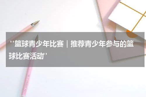  "篮球青少年比赛｜推荐青少年参与的篮球比赛活动"