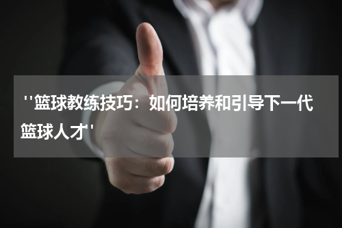  "篮球教练技巧：如何培养和引导下一代篮球人才"