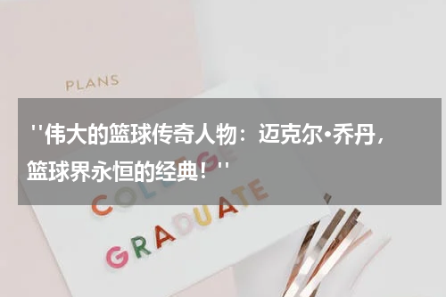  "伟大的篮球传奇人物：迈克尔·乔丹，篮球界永恒的经典！"