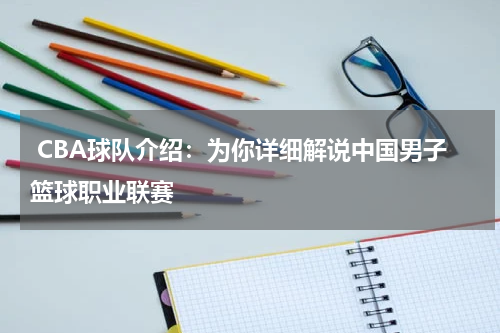  CBA球队介绍：为你详细解说中国男子篮球职业联赛