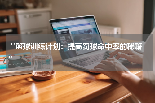  "篮球训练计划：提高罚球命中率的秘籍"