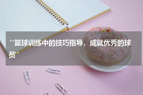  "篮球训练中的技巧指导，成就优秀的球员"