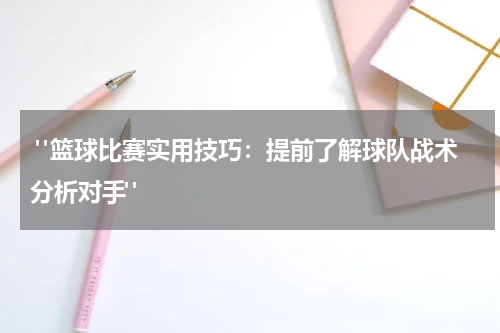  "篮球比赛实用技巧：提前了解球队战术分析对手"