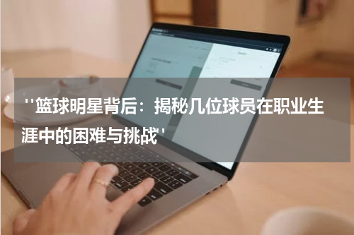  "篮球明星背后：揭秘几位球员在职业生涯中的困难与挑战"