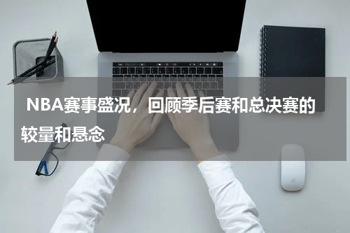  NBA赛事盛况，回顾季后赛和总决赛的较量和悬念