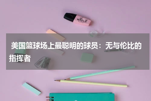  美国篮球场上最聪明的球员：无与伦比的指挥者