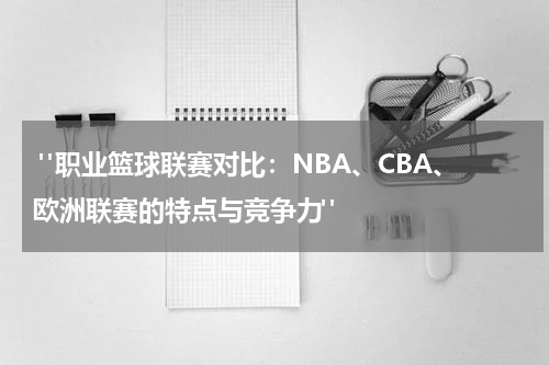  "职业篮球联赛对比：NBA、CBA、欧洲联赛的特点与竞争力"