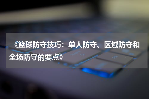  《篮球防守技巧：单人防守、区域防守和全场防守的要点》
