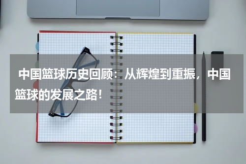  中国篮球历史回顾：从辉煌到重振，中国篮球的发展之路！
