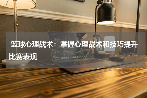  篮球心理战术：掌握心理战术和技巧提升比赛表现