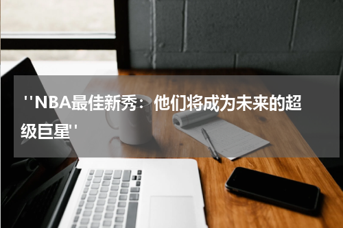  "NBA最佳新秀：他们将成为未来的超级巨星"