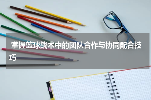  掌握篮球战术中的团队合作与协同配合技巧