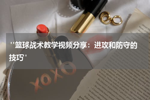  "篮球战术教学视频分享：进攻和防守的技巧"