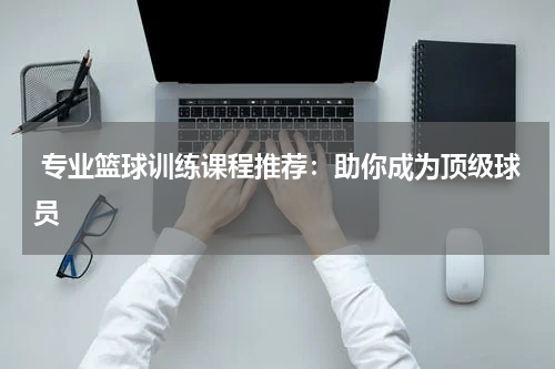  专业篮球训练课程推荐：助你成为顶级球员