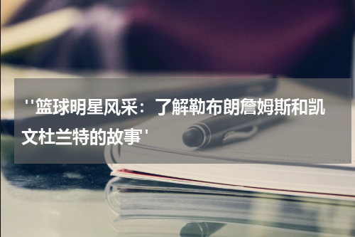  "篮球明星风采：了解勒布朗詹姆斯和凯文杜兰特的故事"