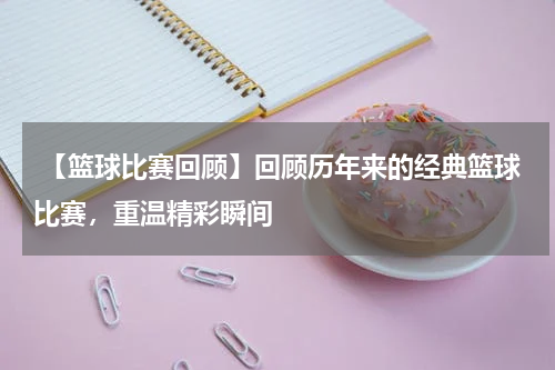  【篮球比赛回顾】回顾历年来的经典篮球比赛，重温精彩瞬间