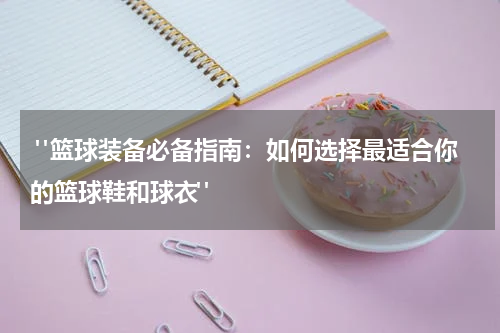  "篮球装备必备指南：如何选择最适合你的篮球鞋和球衣"