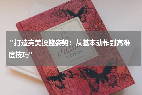  "打造完美投篮姿势：从基本动作到高难度技巧"