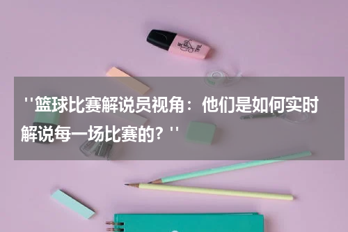  "篮球比赛解说员视角：他们是如何实时解说每一场比赛的？"