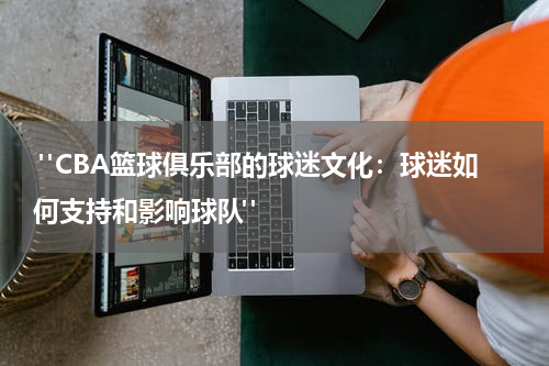  "CBA篮球俱乐部的球迷文化：球迷如何支持和影响球队"