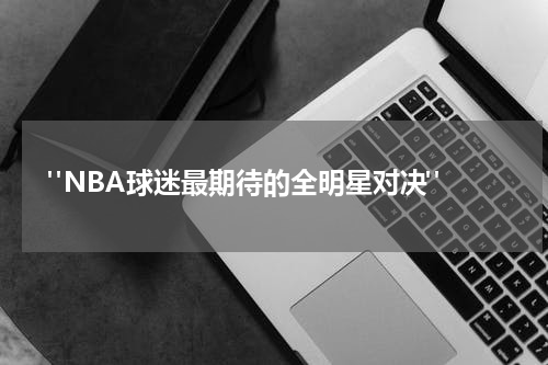  "NBA球迷最期待的全明星对决"