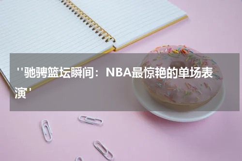  "驰骋篮坛瞬间：NBA最惊艳的单场表演"