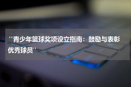  "青少年篮球奖项设立指南：鼓励与表彰优秀球员"