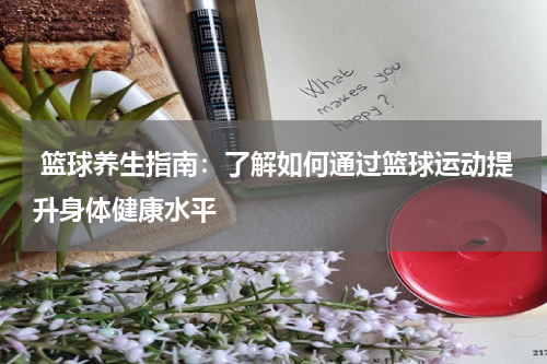  篮球养生指南：了解如何通过篮球运动提升身体健康水平