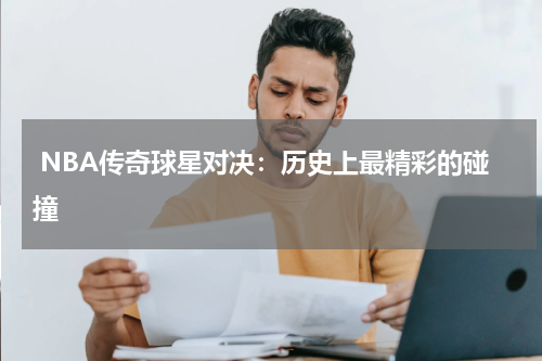  NBA传奇球星对决：历史上最精彩的碰撞