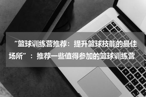  “篮球训练营推荐：提升篮球技能的最佳场所”：推荐一些值得参加的篮球训练营