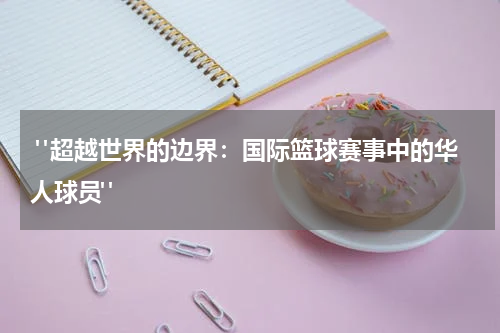  "超越世界的边界：国际篮球赛事中的华人球员"