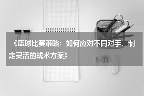  《篮球比赛策略：如何应对不同对手，制定灵活的战术方案》