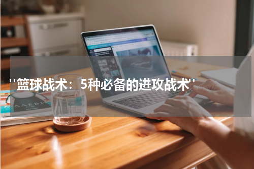  "篮球战术：5种必备的进攻战术"  
