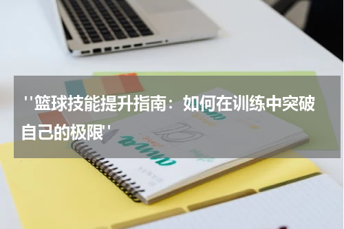  "篮球技能提升指南：如何在训练中突破自己的极限"