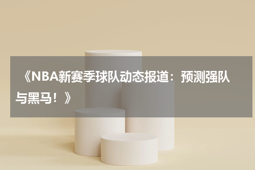  《NBA新赛季球队动态报道：预测强队与黑马！》