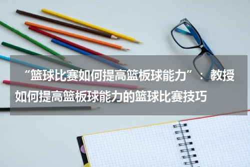  “篮球比赛如何提高篮板球能力”：教授如何提高篮板球能力的篮球比赛技巧