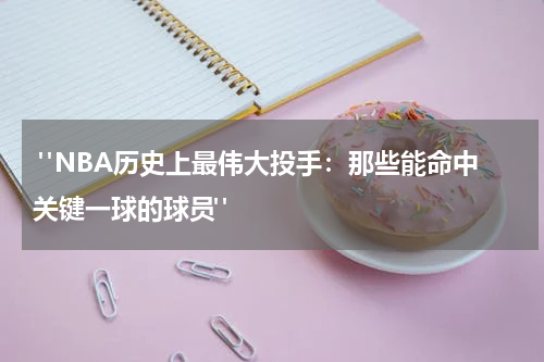  "NBA历史上最伟大投手：那些能命中关键一球的球员"