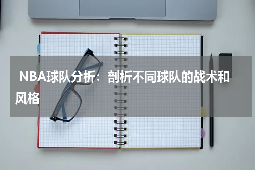  NBA球队分析：剖析不同球队的战术和风格
