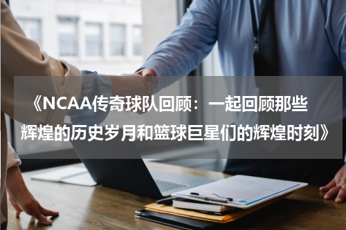  《NCAA传奇球队回顾：一起回顾那些辉煌的历史岁月和篮球巨星们的辉煌时刻》