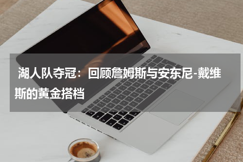  湖人队夺冠：回顾詹姆斯与安东尼-戴维斯的黄金搭档