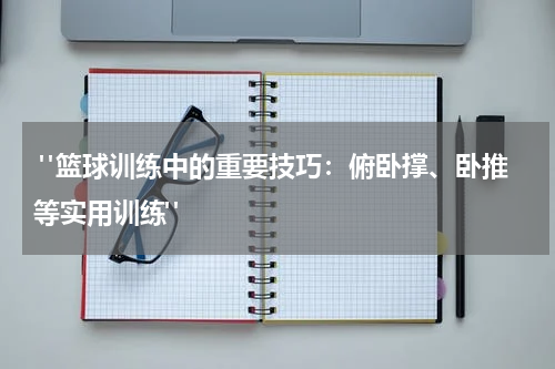  "篮球训练中的重要技巧：俯卧撑、卧推等实用训练"