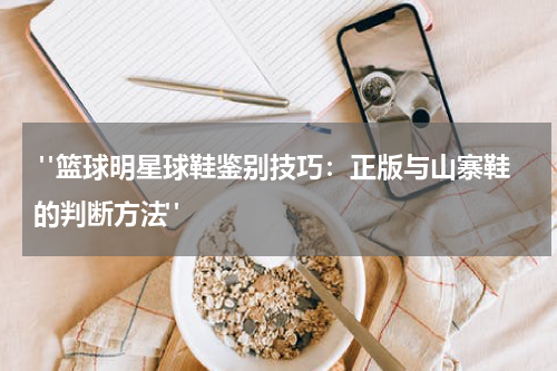  "篮球明星球鞋鉴别技巧：正版与山寨鞋的判断方法"