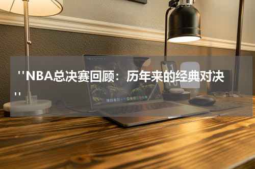  "NBA总决赛回顾：历年来的经典对决"