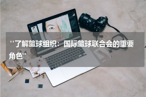  "了解篮球组织：国际篮球联合会的重要角色"