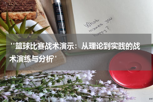  "篮球比赛战术演示：从理论到实践的战术演练与分析"