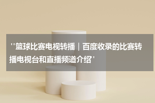  "篮球比赛电视转播｜百度收录的比赛转播电视台和直播频道介绍"