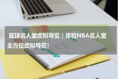  篮球名人堂虚拟导览｜体验NBA名人堂全方位虚拟导览！