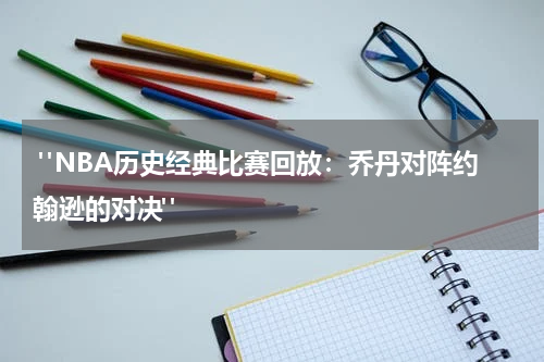  "NBA历史经典比赛回放：乔丹对阵约翰逊的对决"